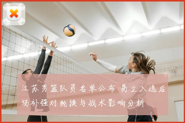 江苏男篮队员名单公布 易立入选后场补强对轮换与战术影响分析