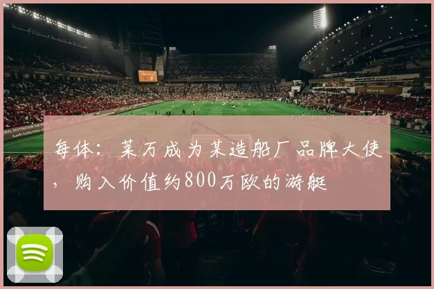 每体：莱万成为某造船厂品牌大使，购入价值约800万欧的游艇