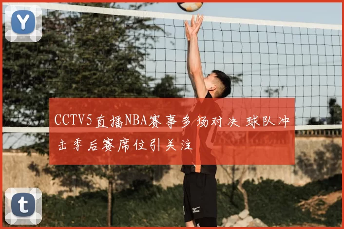 CCTV5直播NBA赛事多场对决 球队冲击季后赛席位引关注