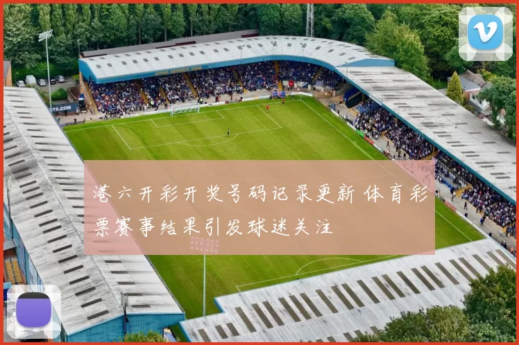 港六开彩开奖号码记录更新 体育彩票赛事结果引发球迷关注