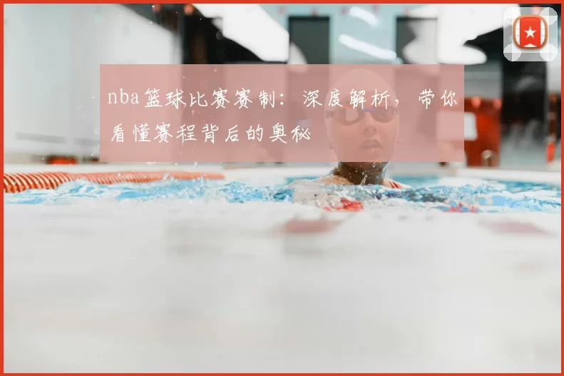 nba篮球比赛赛制：深度解析，带你看懂赛程背后的奥秘