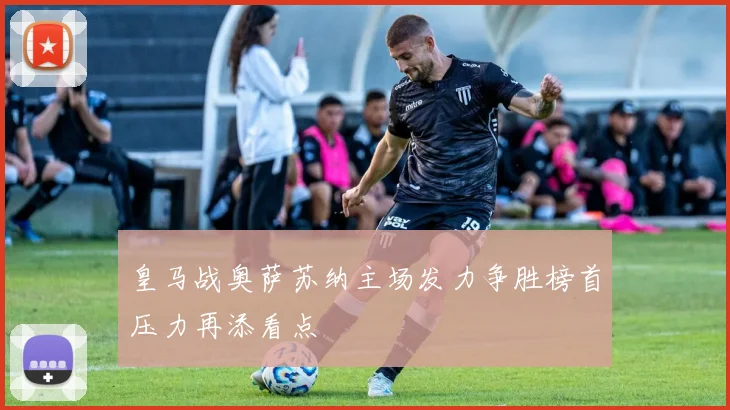 皇马战奥萨苏纳主场发力争胜榜首压力再添看点