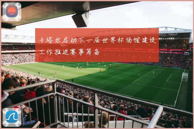 卡塔尔启动下一届世界杯场馆建设工作推进赛事筹备