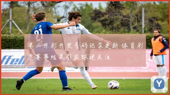 港六开彩开奖号码记录更新 体育彩票赛事结果引发球迷关注