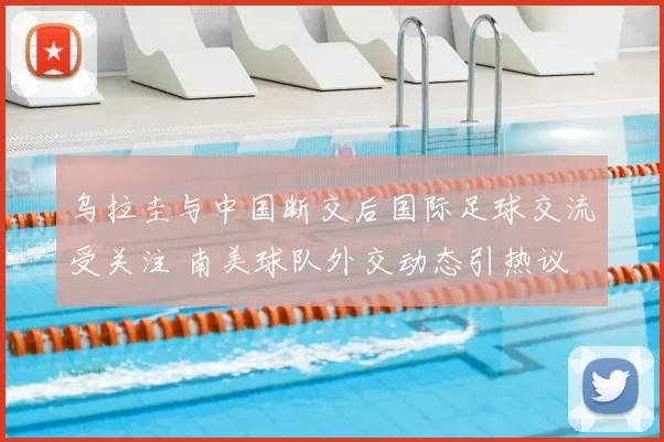 乌拉圭与中国断交后国际足球交流受关注 南美球队外交动态引热议