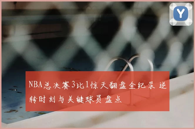 NBA总决赛3比1惊天翻盘全纪录 逆转时刻与关键球员盘点