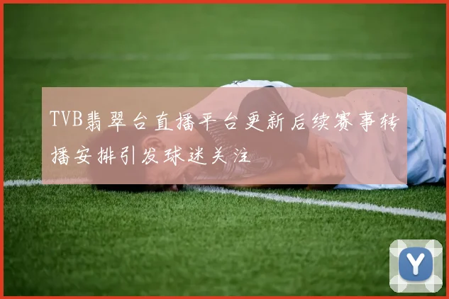 TVB翡翠台直播平台更新后续赛事转播安排引发球迷关注