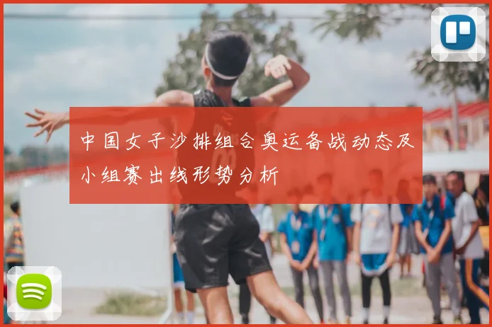 中国女子沙排组合奥运备战动态及小组赛出线形势分析