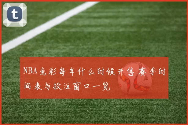 NBA竞彩每年什么时候开售 赛季时间表与投注窗口一览