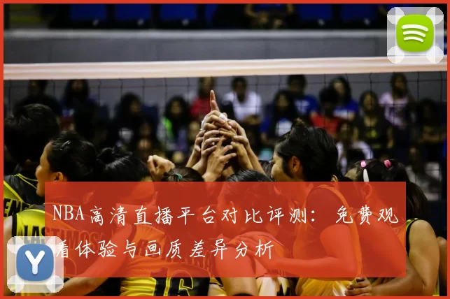 NBA高清直播平台对比评测:免费观看体验与画质差异分析