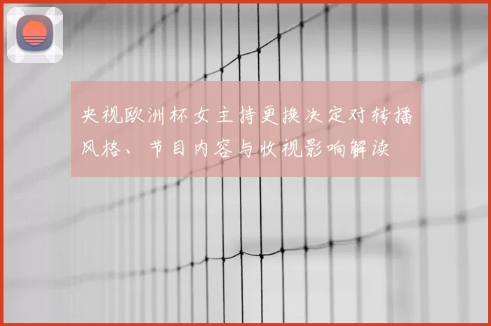 央视欧洲杯女主持更换决定对转播风格、节目内容与收视影响解读