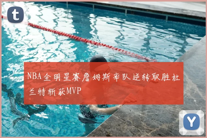 NBA全明星赛詹姆斯率队逆转取胜杜兰特斩获MVP