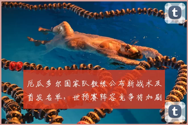 厄瓜多尔国家队教练公布新战术及首发名单，世预赛阵容竞争将加剧