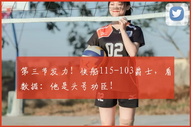 第三节发力！快船115-103爵士，看数据：他是头号功臣！