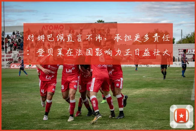 对姆巴佩直言不讳,承担更多责任:登贝莱在法国影响力正日益壮大