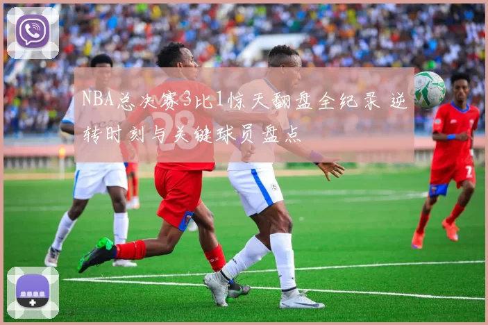NBA总决赛3比1惊天翻盘全纪录 逆转时刻与关键球员盘点