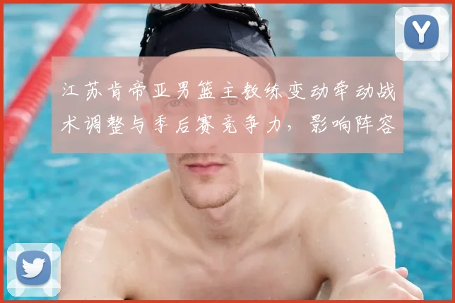 江苏肯帝亚男篮主教练变动牵动战术调整与季后赛竞争力，影响阵容运作