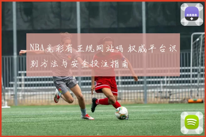 NBA竞彩有正规网站吗 权威平台识别方法与安全投注指南