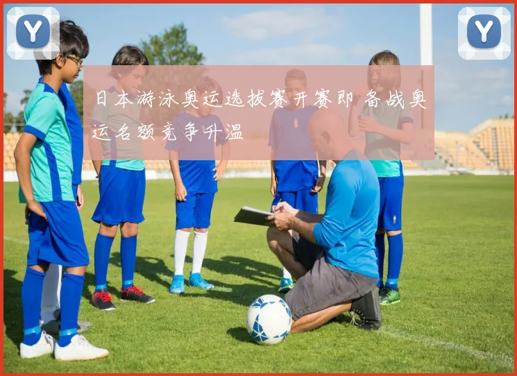 日本游泳奥运选拔赛开赛即 备战奥运名额竞争升温