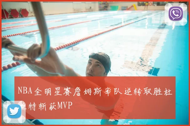 NBA全明星赛詹姆斯率队逆转取胜杜兰特斩获MVP