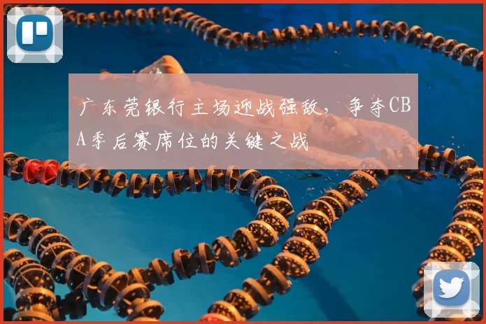 广东莞银行主场迎战强敌，争夺CBA季后赛席位的关键之战