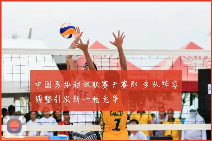 中国男排超级联赛开赛即 多队阵容调整引发新一轮竞争