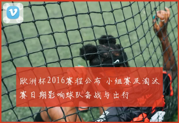 欧洲杯2016赛程公布 小组赛及淘汰赛日期影响球队备战与出行