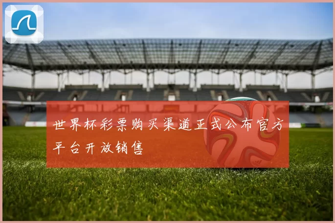 世界杯彩票购买渠道正式公布官方平台开放销售