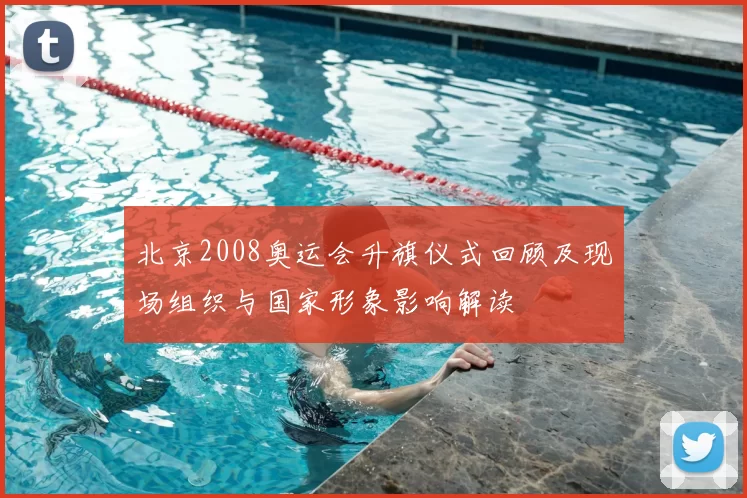 北京2008奥运会升旗仪式回顾及现场组织与国家形象影响解读