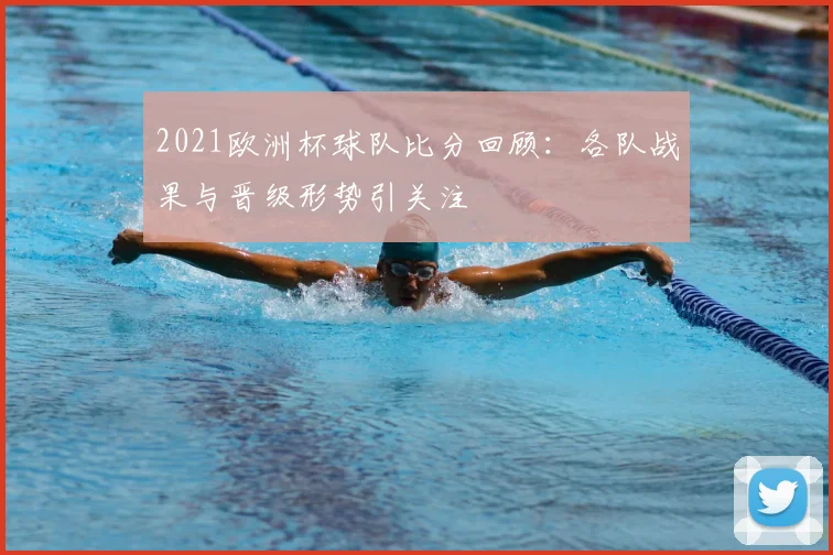 2021欧洲杯球队比分回顾:各队战果与晋级形势引关注