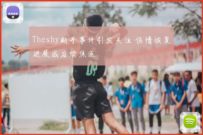 Theshy断手事件引发关注 伤情恢复进展成后续焦点