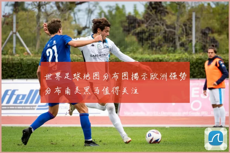 世界足球地图分布图揭示欧洲强势分布南美黑马值得关注