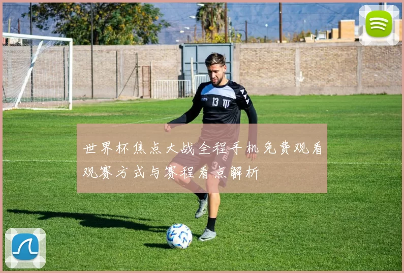 世界杯焦点大战全程手机免费观看观赛方式与赛程看点解析