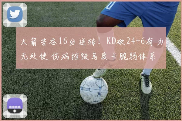 火箭苦吞16分逆转！KD砍24+6有力无处使 伤病摧毁乌度卡脆弱体系