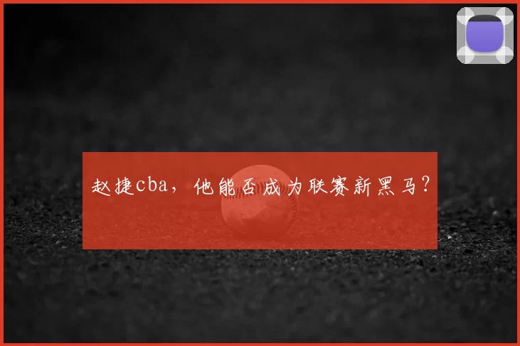赵捷cba，他能否成为联赛新黑马？