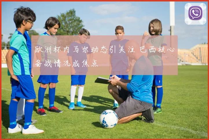 欧洲杯内马尔动态引关注 巴西核心备战情况成焦点