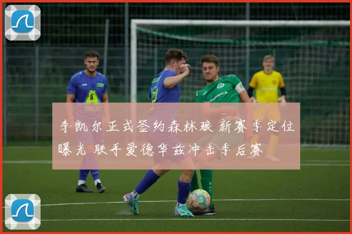 李凯尔正式签约森林狼 新赛季定位曝光 联手爱德华兹冲击季后赛