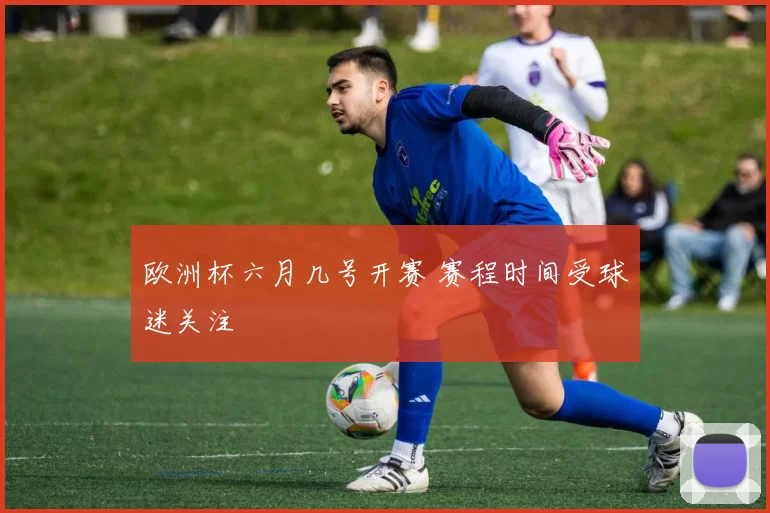欧洲杯六月几号开赛 赛程时间受球迷关注