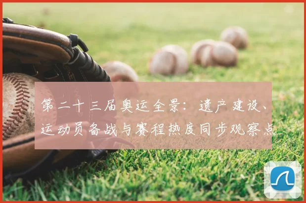 第二十三届奥运全景：遗产建设、运动员备战与赛程热度同步观察点