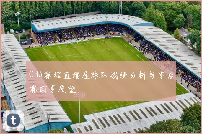 CBA赛程直播屋球队战绩分析与季后赛前景展望