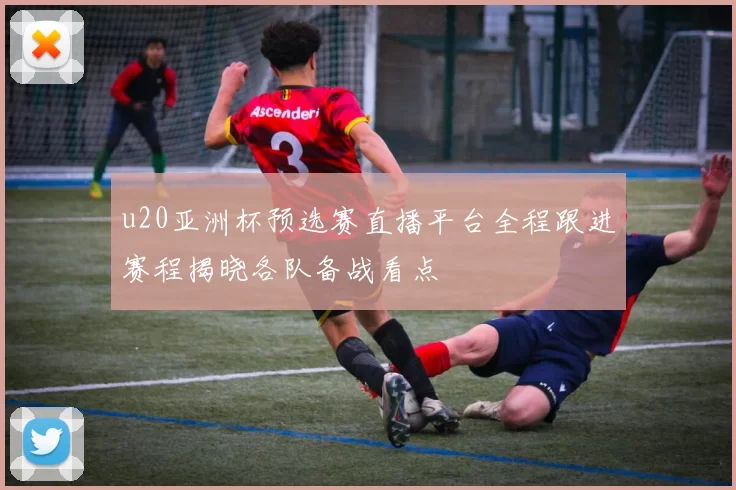 u20亚洲杯预选赛直播平台全程跟进赛程揭晓各队备战看点
