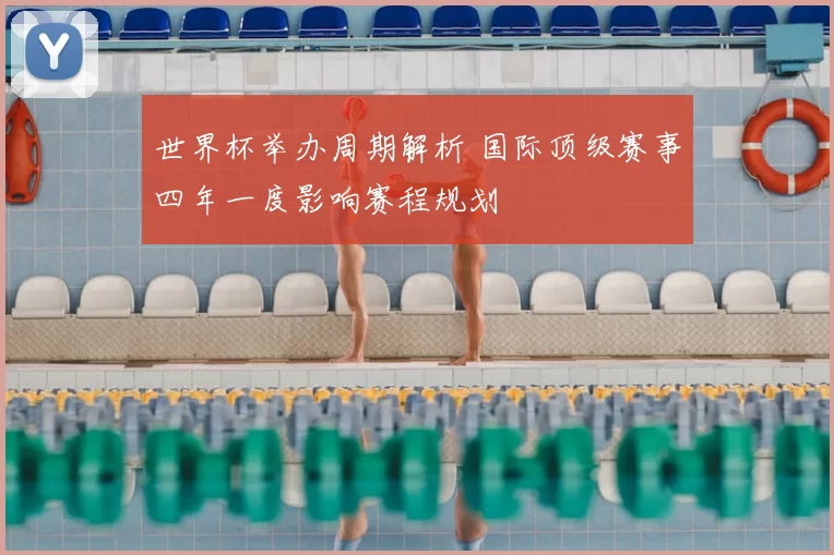 世界杯举办周期解析 国际顶级赛事四年一度影响赛程规划