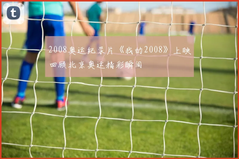 2008奥运纪录片《我的2008》上映回顾北京奥运精彩瞬间