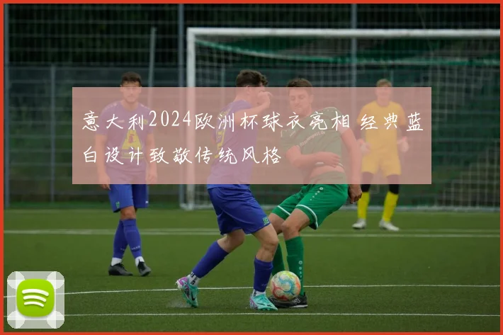 意大利2024欧洲杯球衣亮相 经典蓝白设计致敬传统风格