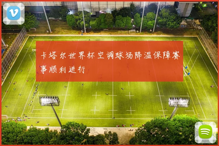 卡塔尔世界杯空调球场降温保障赛事顺利进行