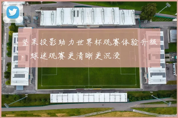 坚果投影助力世界杯观赛体验升级，球迷观赛更清晰更沉浸